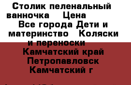 Столик пеленальный  ванночка  › Цена ­ 4 000 - Все города Дети и материнство » Коляски и переноски   . Камчатский край,Петропавловск-Камчатский г.